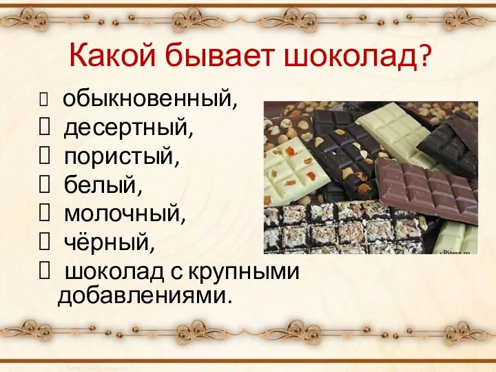 Какой бывает шоколад? обыкновенный, десертный, пористый, белый, молочный, чёрный, шоколад с крупными добавлениями.