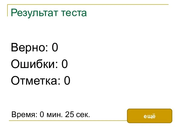 Результат теста Верно: 0 Ошибки: 0 Отметка: 0 Время: 0 мин. 25 сек. ещё