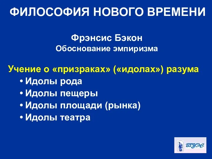 ФИЛОСОФИЯ НОВОГО ВРЕМЕНИ Фрэнсис Бэкон Обоснование эмпиризма Учение о «призраках» («идолах»)