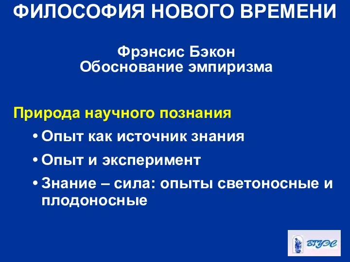 ФИЛОСОФИЯ НОВОГО ВРЕМЕНИ Фрэнсис Бэкон Обоснование эмпиризма Природа научного познания Опыт