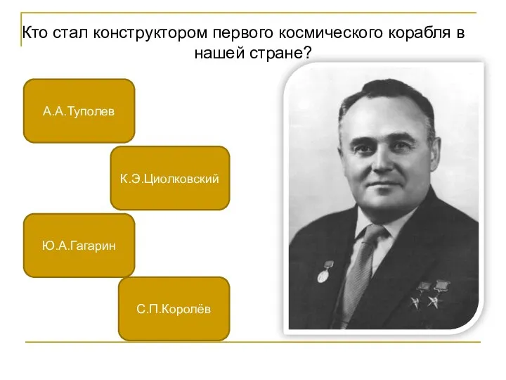 Кто стал конструктором первого космического корабля в нашей стране? С.П.Королёв Ю.А.Гагарин А.А.Туполев К.Э.Циолковский