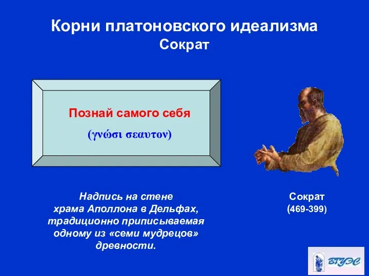 Корни платоновского идеализма Сократ Сократ (469-399) Познай самого себя (γνώσι σεαυτον)