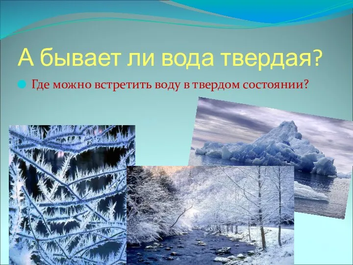 А бывает ли вода твердая? Где можно встретить воду в твердом состоянии?