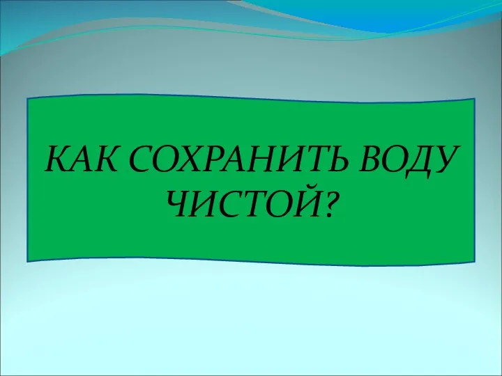 КАК СОХРАНИТЬ ВОДУ ЧИСТОЙ?