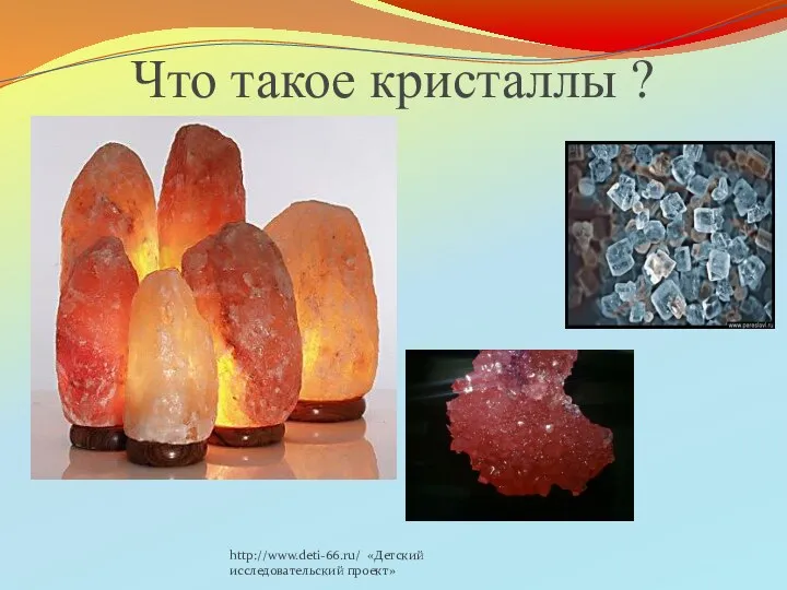 http://www.deti-66.ru/ «Детский исследовательский проект» Что такое кристаллы ?