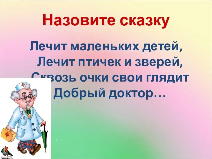 Назовите сказку Лечит маленьких детей, Лечит птичек и зверей, Сквозь очки свои глядит Добрый доктор…