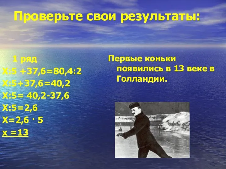 Проверьте свои результаты: 1 ряд Х:5 +37,6=80,4:2 Х:5+37,6=40,2 Х:5= 40,2-37,6 Х:5=2,6