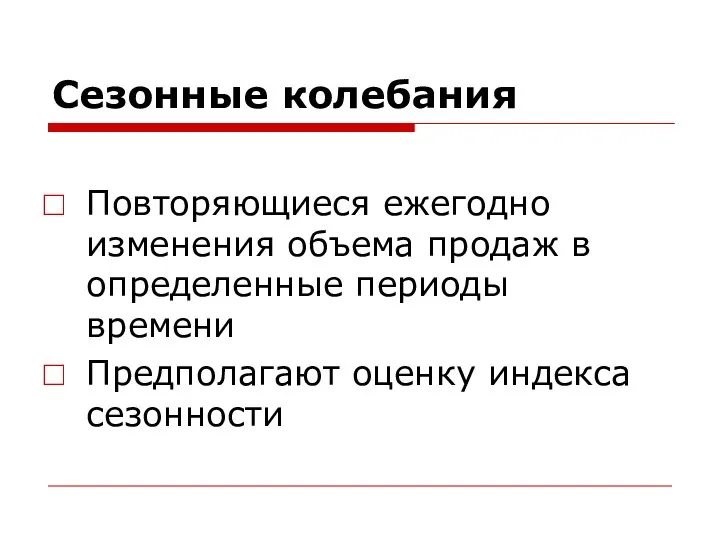 Сезонные колебания Повторяющиеся ежегодно изменения объема продаж в определенные периоды времени Предполагают оценку индекса сезонности