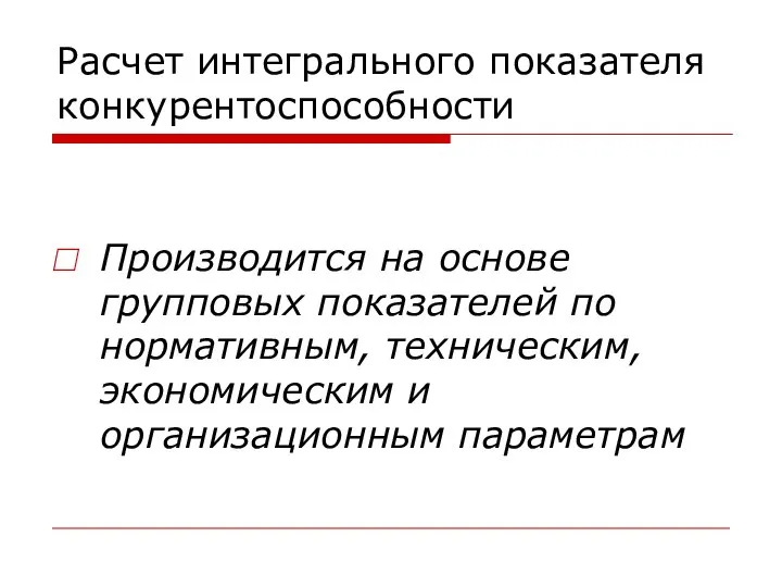 Расчет интегрального показателя конкурентоспособности Производится на основе групповых показателей по нормативным, техническим, экономическим и организационным параметрам