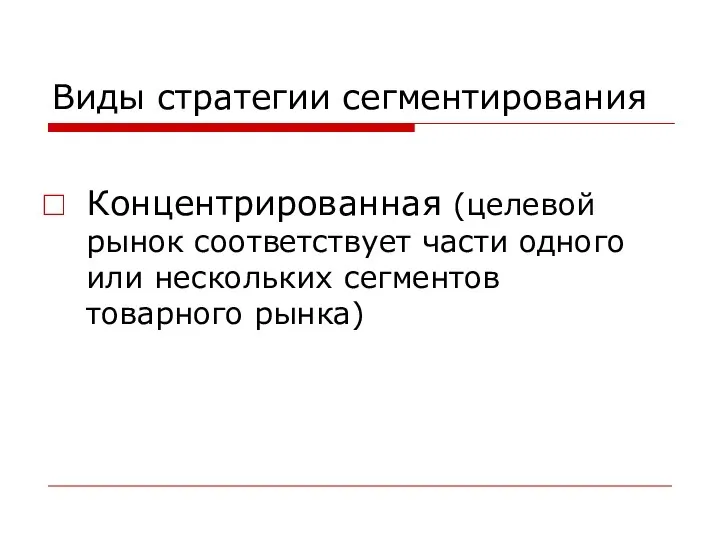 Виды стратегии сегментирования Концентрированная (целевой рынок соответствует части одного или нескольких сегментов товарного рынка)