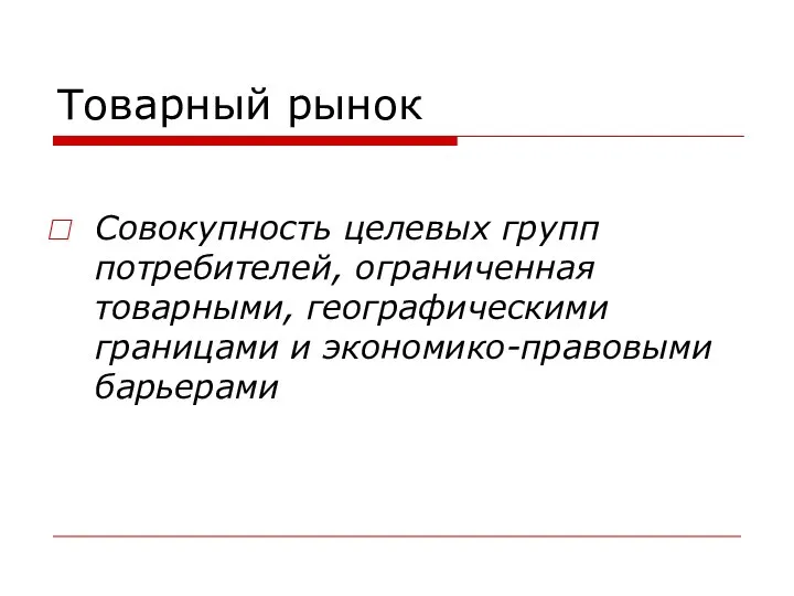 Товарный рынок Совокупность целевых групп потребителей, ограниченная товарными, географическими границами и экономико-правовыми барьерами