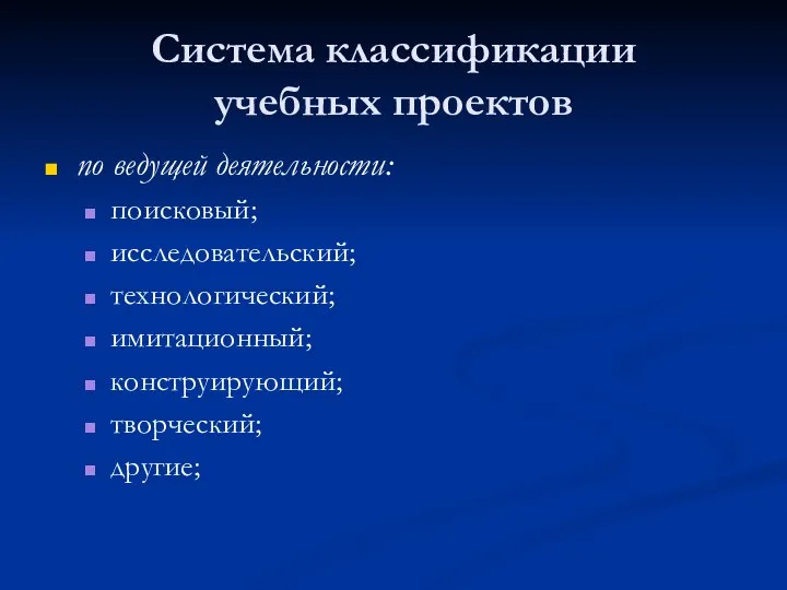 Система классификации учебных проектов по ведущей деятельности: поисковый; исследовательский; технологический; имитационный; конструирующий; творческий; другие;