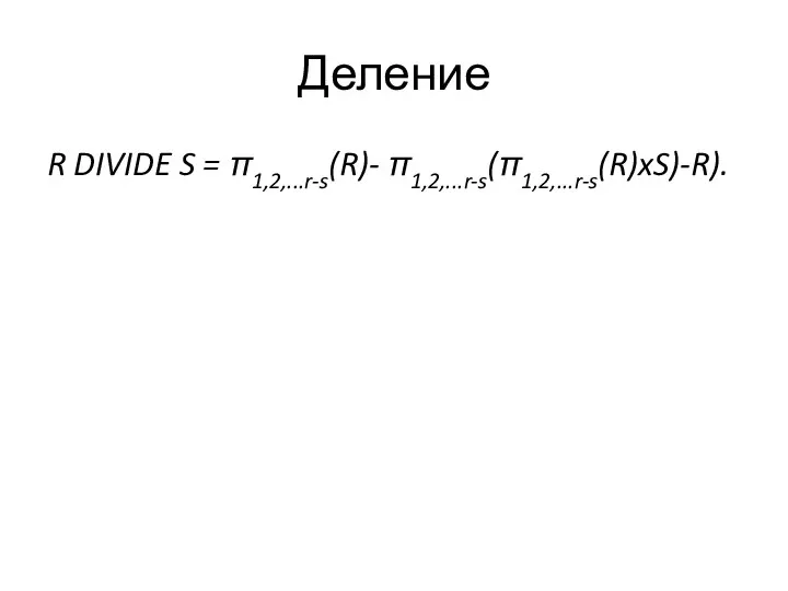Деление R DIVIDE S = π1,2,...r-s(R)- π1,2,...r-s(π1,2,...r-s(R)xS)-R).