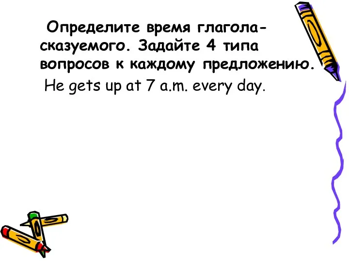 Определите время глагола-сказуемого. Задайте 4 типа вопросов к каждому предложению. He