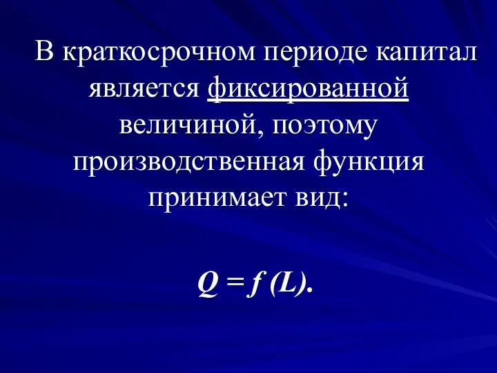 В краткосрочном периоде капитал является фиксированной величиной, поэтому производственная функция принимает вид: Q = f (L).