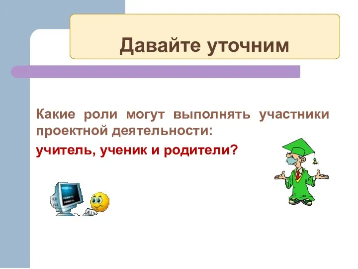 Давайте уточним Какие роли могут выполнять участники проектной деятельности: учитель, ученик и родители?