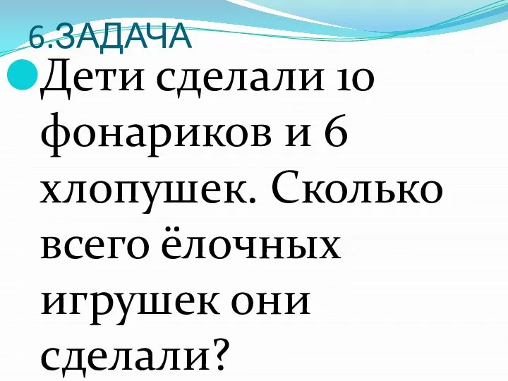 6.ЗАДАЧА Дети сделали 10 фонариков и 6 хлопушек. Сколько всего ёлочных игрушек они сделали?