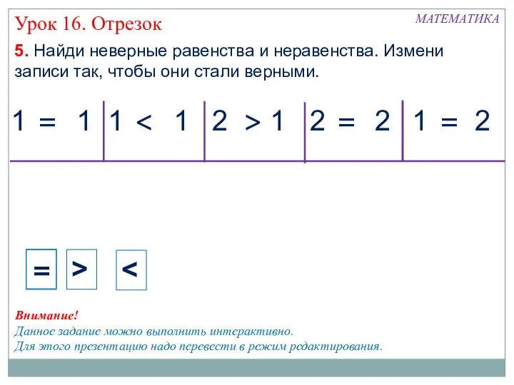 МАТЕМАТИКА 1 1 5. Найди неверные равенства и неравенства. Измени записи