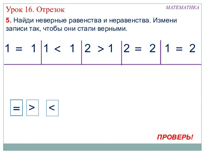 МАТЕМАТИКА 1 1 5. Найди неверные равенства и неравенства. Измени записи