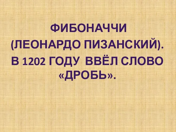 Фибоначчи (Леонардо Пизанский). В 1202 году ввёл слово «дробь».