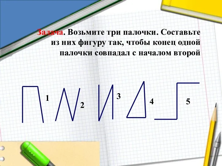 Задача. Возьмите три палочки. Составьте из них фигуру так, чтобы конец