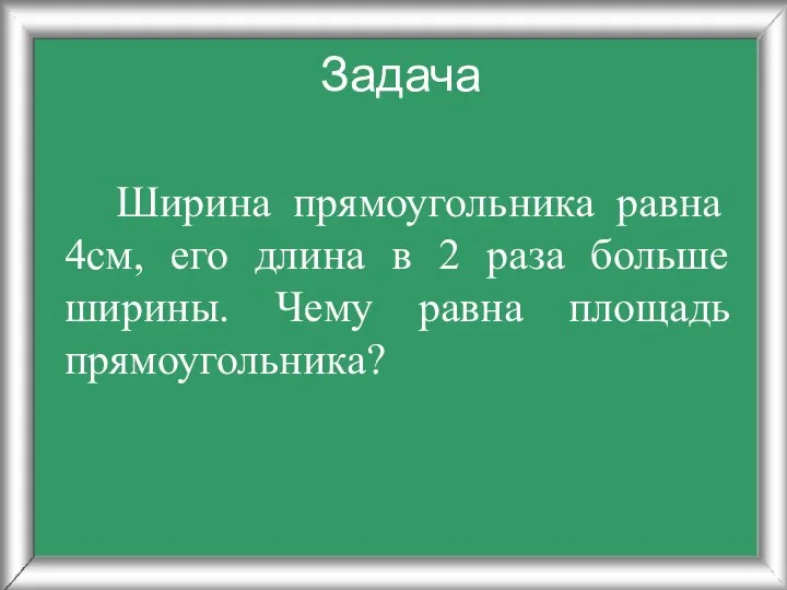 Ширина прямоугольника равна 4см, его длина в 2 раза больше ширины. Чему равна площадь прямоугольника? Задача