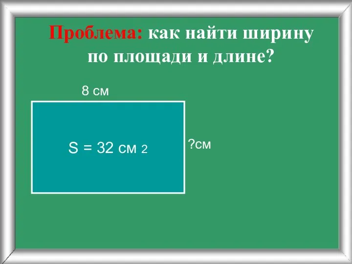 Проблема: как найти ширину по площади и длине? 8 см ?см S = 32 cм 2