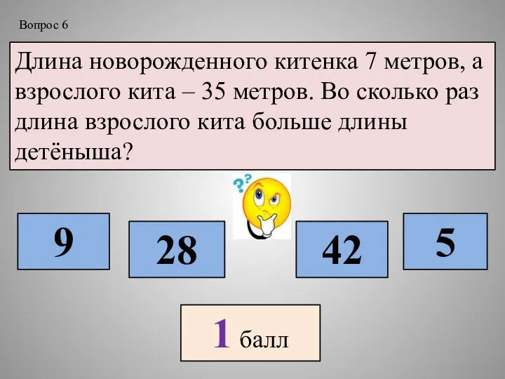 Длина новорожденного китенка 7 метров, а взрослого кита – 35 метров.