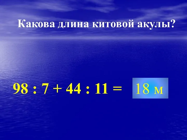 18 м 98 : 7 + 44 : 11 = Какова длина китовой акулы?