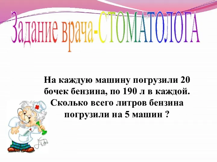 Задание врача-СТОМАТОЛОГА На каждую машину погрузили 20 бочек бензина, по 190