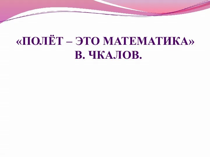 «Полёт – это математика» В. Чкалов.