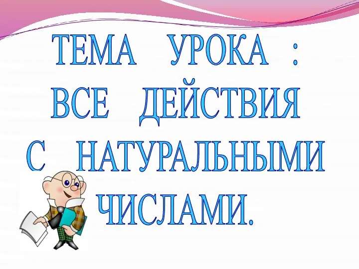 ТЕМА УРОКА : ВСЕ ДЕЙСТВИЯ С НАТУРАЛЬНЫМИ ЧИСЛАМИ.