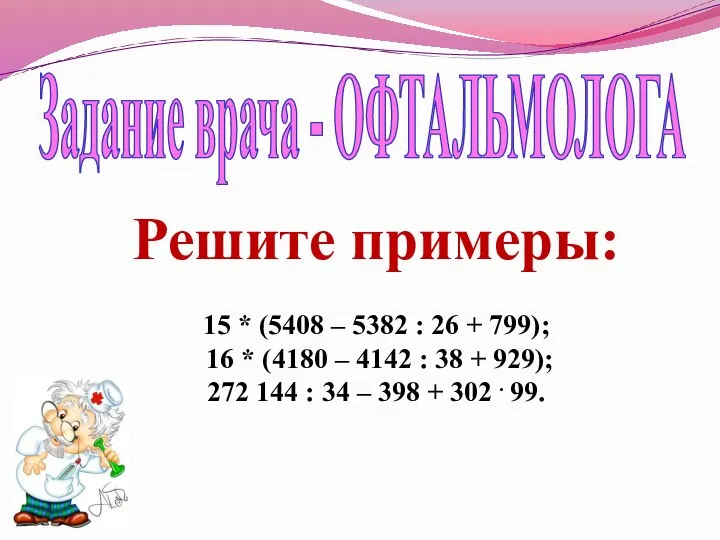 Задание врача - ОФТАЛЬМОЛОГА Решите примеры: 15 * (5408 – 5382