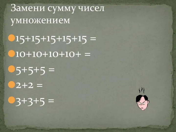 15+15+15+15+15 = 10+10+10+10+ = 5+5+5 = 2+2 = 3+3+5 = Замени сумму чисел умножением