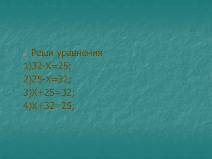 Реши уравнения 1)32-Х=25; 2)25-Х=32; 3)Х+25=32; 4)Х+32=25;