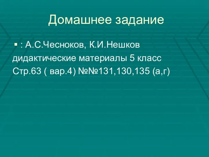 Домашнее задание : А.С.Чесноков, К.И.Нешков дидактические материалы 5 класс Стр.63 ( вар.4) №№131,130,135 (а,г)