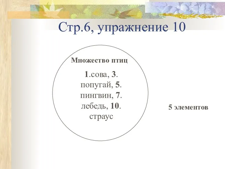 Стр.6, упражнение 10 Множество птиц 1.сова, 3.попугай, 5.пингвин, 7.лебедь, 10.страус 5 элементов