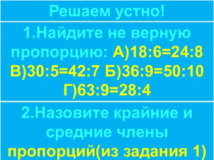 Решаем устно! 1.Найдите не верную пропорцию: А)18:6=24:8 В)30:5=42:7 Б)36:9=50:10 Г)63:9=28:4 2.Назовите