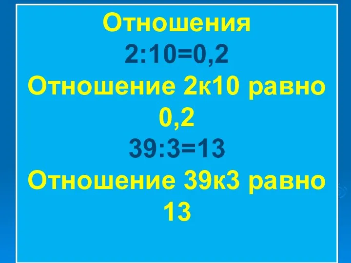 Отношения 2:10=0,2 Отношение 2к10 равно 0,2 39:3=13 Отношение 39к3 равно 13