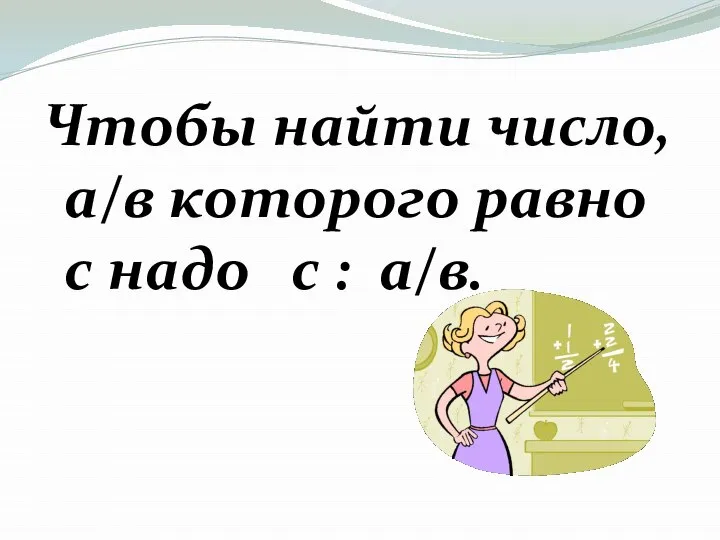 Чтобы найти число, а/в которого равно с надо с : а/в.