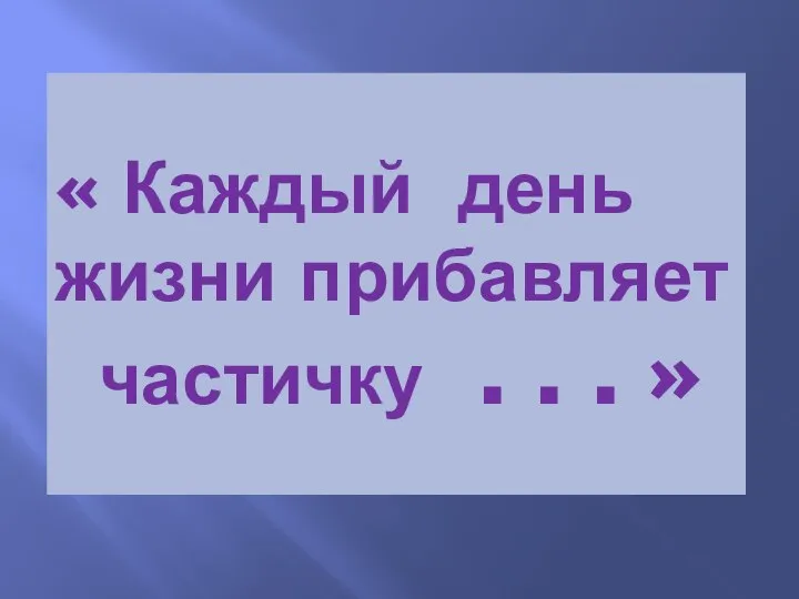 « Каждый день жизни прибавляет частичку . . . »