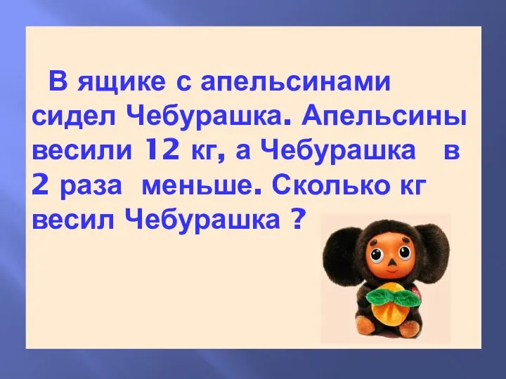 В ящике с апельсинами сидел Чебурашка. Апельсины весили 12 кг, а