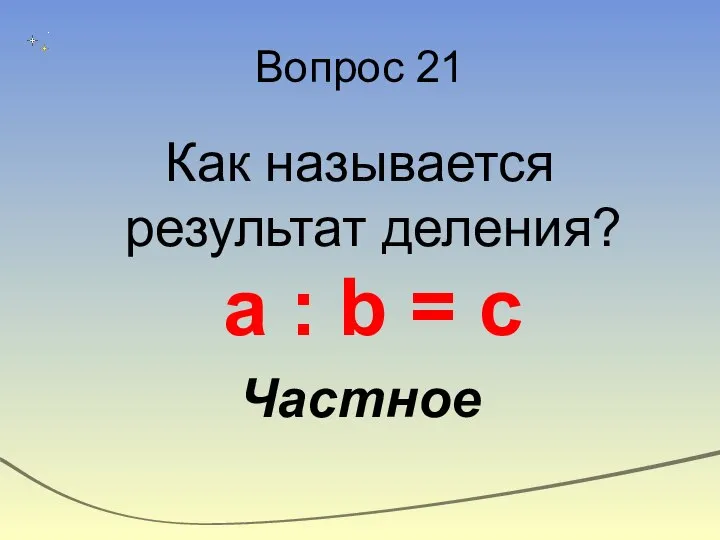 Вопрос 21 Как называется результат деления? а : b = c Частное