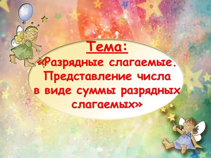 Тема: «Разрядные слагаемые. Представление числа в виде суммы разрядных слагаемых»