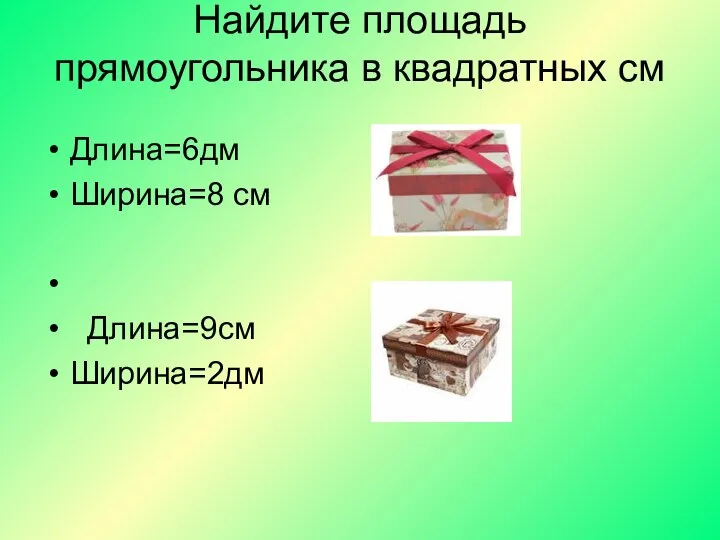 Найдите площадь прямоугольника в квадратных см Длина=6дм Ширина=8 см Длина=9см Ширина=2дм