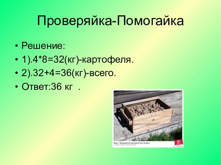 Проверяйка-Помогайка Решение: 1).4*8=32(кг)-картофеля. 2).32+4=36(кг)-всего. Ответ:36 кг .