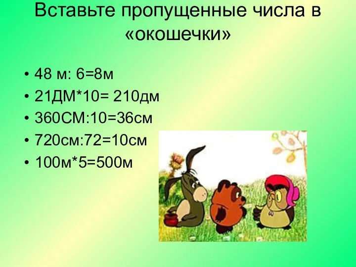 Вставьте пропущенные числа в «окошечки» 48 м: 6=8м 21ДМ*10= 210дм 360СМ:10=36см 720см:72=10см 100м*5=500м