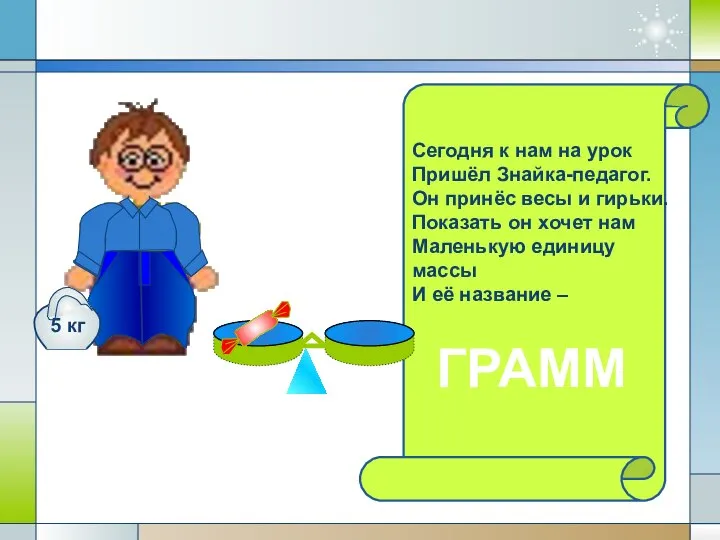 Сегодня к нам на урок Пришёл Знайка-педагог. Он принёс весы и