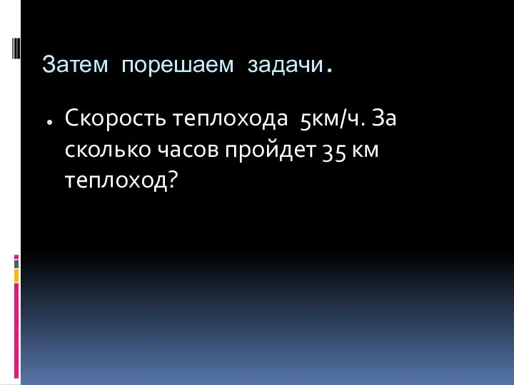 Затем порешаем задачи. Скорость теплохода 5км/ч. За сколько часов пройдет 35 км теплоход?