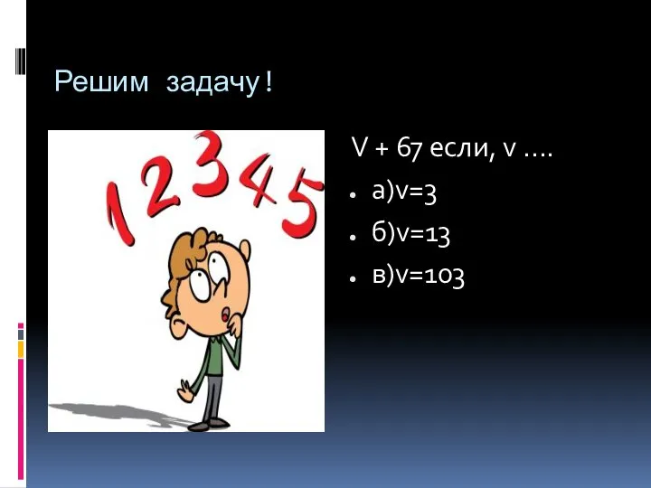 Решим задачу! V + 67 если, v …. а)v=3 б)v=13 в)v=103